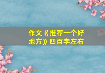 作文《推荐一个好地方》四百字左右