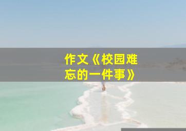 作文《校园难忘的一件事》