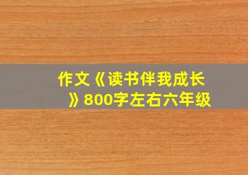 作文《读书伴我成长》800字左右六年级