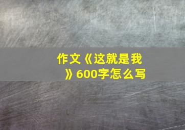 作文《这就是我》600字怎么写