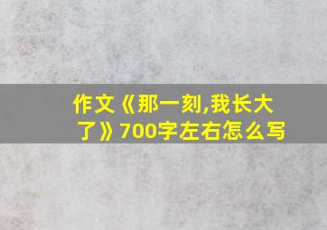 作文《那一刻,我长大了》700字左右怎么写