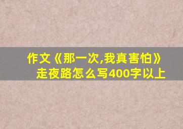 作文《那一次,我真害怕》走夜路怎么写400字以上