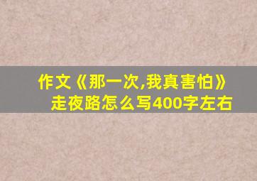 作文《那一次,我真害怕》走夜路怎么写400字左右