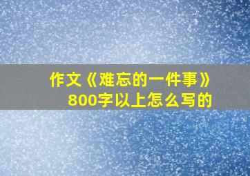 作文《难忘的一件事》800字以上怎么写的