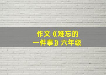 作文《难忘的一件事》六年级