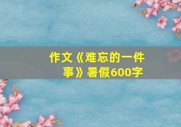 作文《难忘的一件事》暑假600字