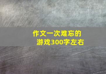 作文一次难忘的游戏300字左右