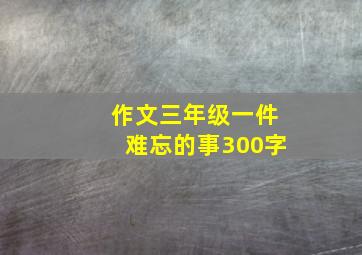 作文三年级一件难忘的事300字