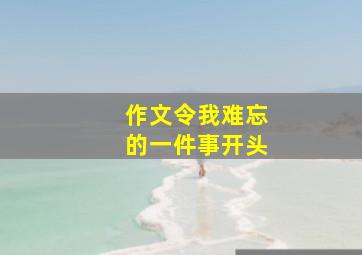 作文令我难忘的一件事开头