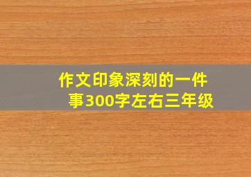 作文印象深刻的一件事300字左右三年级