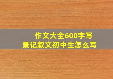 作文大全600字写景记叙文初中生怎么写