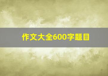 作文大全600字题目