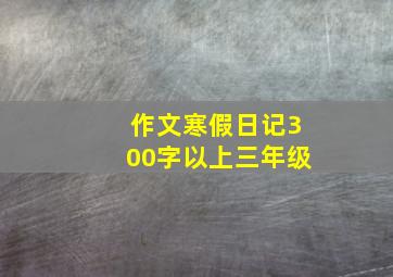 作文寒假日记300字以上三年级