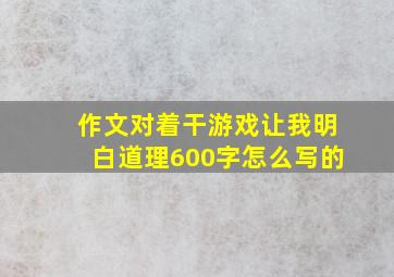 作文对着干游戏让我明白道理600字怎么写的