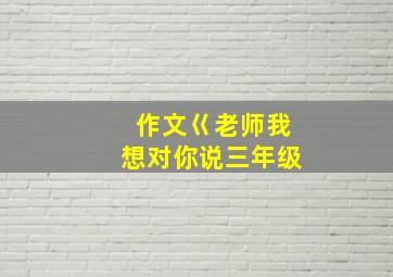 作文巜老师我想对你说三年级