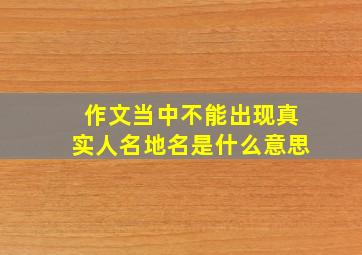 作文当中不能出现真实人名地名是什么意思