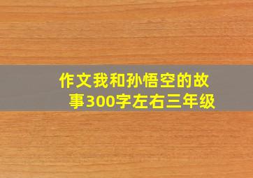 作文我和孙悟空的故事300字左右三年级