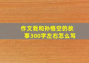 作文我和孙悟空的故事300字左右怎么写