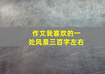 作文我喜欢的一处风景三百字左右