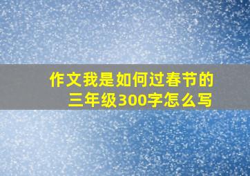 作文我是如何过春节的三年级300字怎么写