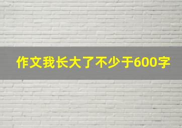 作文我长大了不少于600字