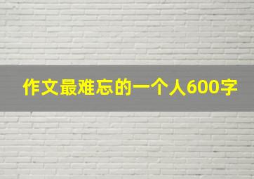 作文最难忘的一个人600字