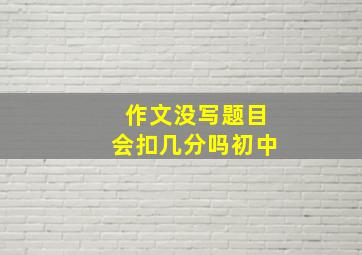 作文没写题目会扣几分吗初中