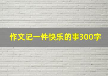 作文记一件快乐的事300字