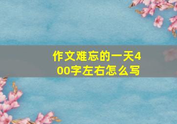 作文难忘的一天400字左右怎么写