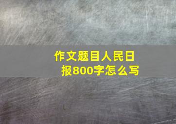 作文题目人民日报800字怎么写