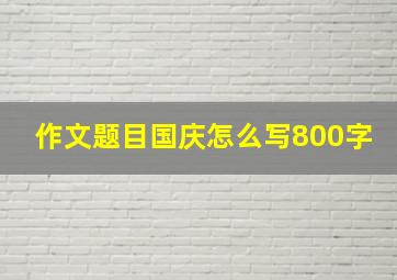 作文题目国庆怎么写800字