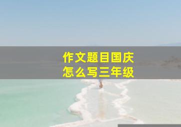 作文题目国庆怎么写三年级