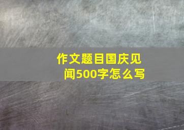 作文题目国庆见闻500字怎么写