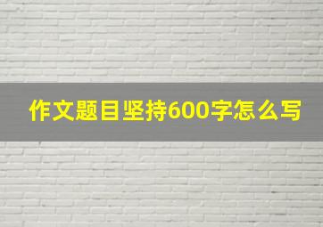 作文题目坚持600字怎么写