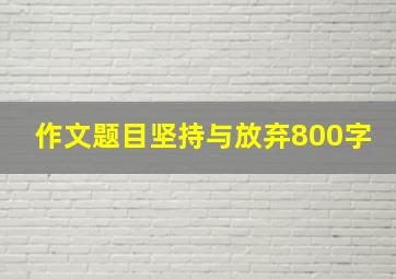 作文题目坚持与放弃800字