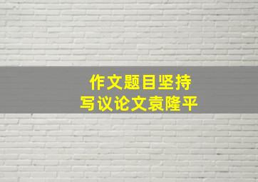 作文题目坚持写议论文袁隆平