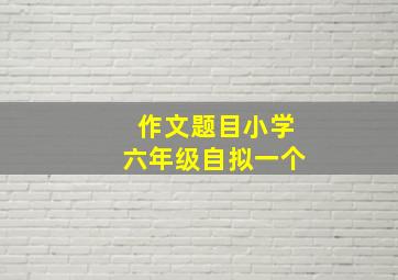 作文题目小学六年级自拟一个