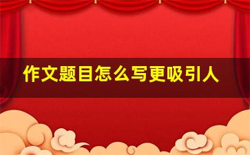 作文题目怎么写更吸引人