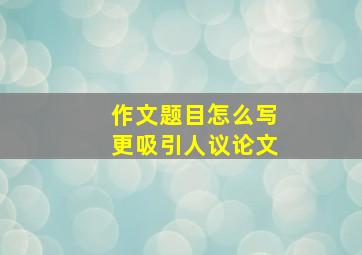 作文题目怎么写更吸引人议论文