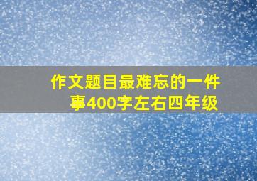 作文题目最难忘的一件事400字左右四年级