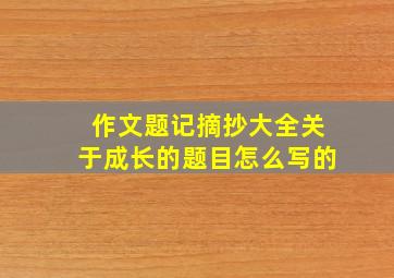 作文题记摘抄大全关于成长的题目怎么写的