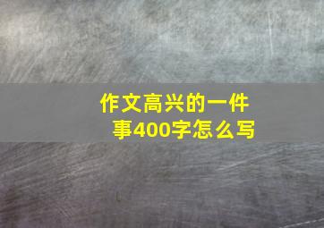 作文高兴的一件事400字怎么写