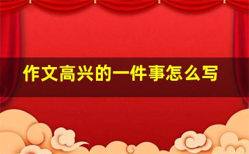 作文高兴的一件事怎么写