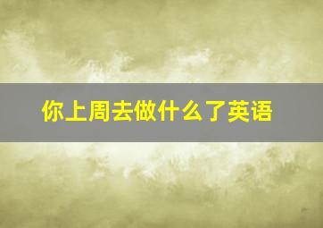 你上周去做什么了英语