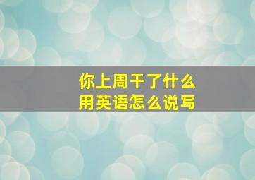 你上周干了什么用英语怎么说写