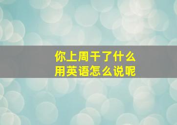 你上周干了什么用英语怎么说呢