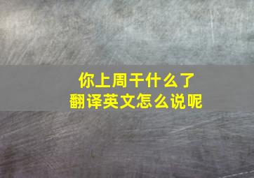 你上周干什么了翻译英文怎么说呢