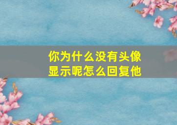 你为什么没有头像显示呢怎么回复他