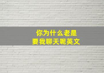 你为什么老是要我聊天呢英文