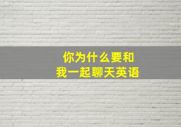 你为什么要和我一起聊天英语